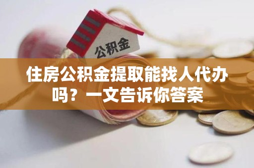 郎溪住房公积金提取能找人代办吗？一文告诉你答案