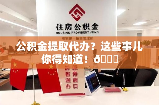 郎溪公积金提取代办？这些事儿你得知道！😎