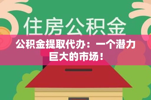 郎溪公积金提取代办：一个潜力巨大的市场！