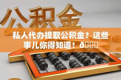 郎溪私人代办提取公积金?这些事儿你得知道!😎 郎溪私人代办提取公积金?这些事儿你得知道!😎