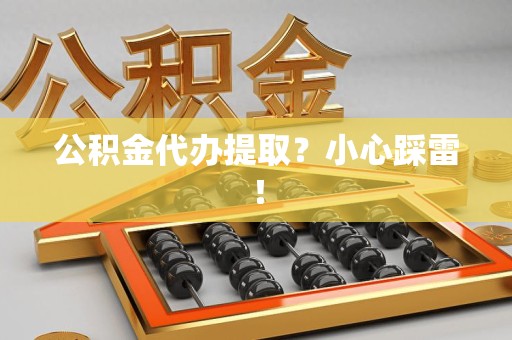 郎溪公积金代办提取？小心踩雷！