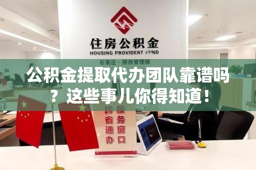 郎溪公积金提取代办团队靠谱吗？这些事儿你得知道！