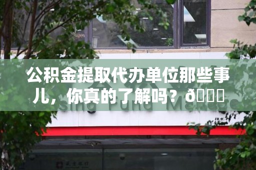 郎溪公积金提取代办单位那些事儿，你真的了解吗？😎