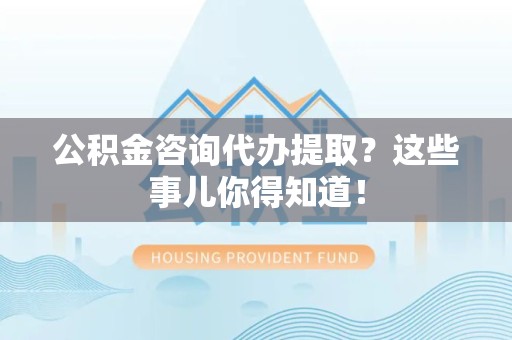 郎溪公积金咨询代办提取？这些事儿你得知道！