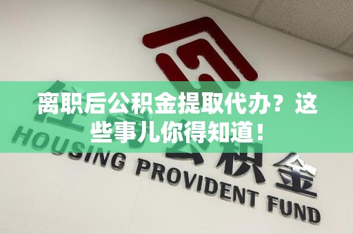 郎溪离职后公积金提取代办?这些事儿你得知道! 郎溪离职后公积金提取代办?这些事儿你得知道!