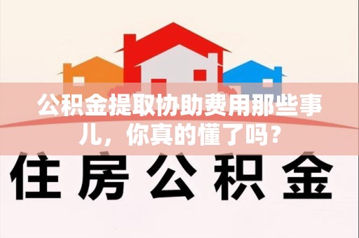 郎溪公积金提取协助费用那些事儿，你真的懂了吗？