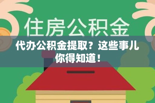 郎溪代办公积金提取？这些事儿你得知道！