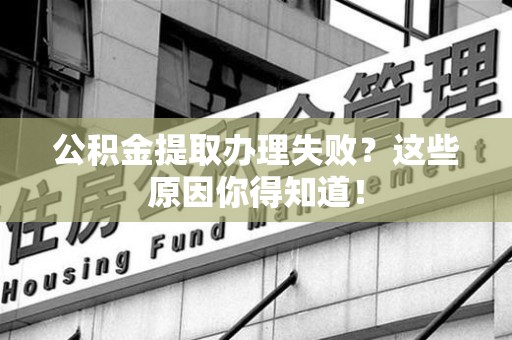 郎溪公积金提取办理失败？这些原因你得知道！