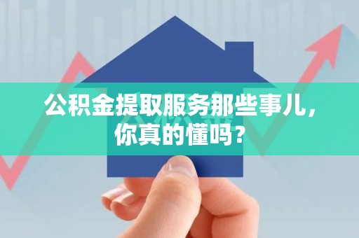 郎溪公积金提取服务那些事儿，你真的懂吗？