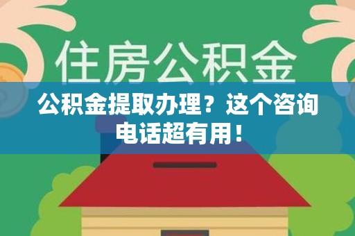 郎溪公积金提取办理？这个咨询电话超有用！
