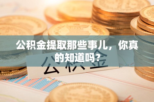 郎溪公积金提取那些事儿，你真的知道吗？