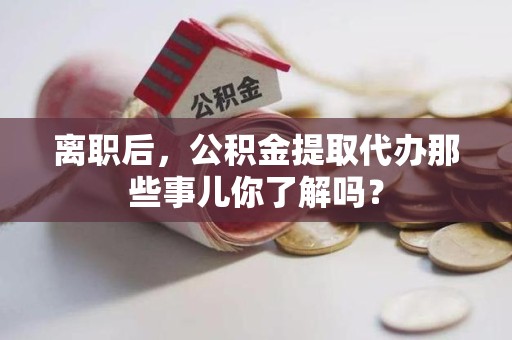 郎溪离职后，公积金提取代办那些事儿你了解吗？