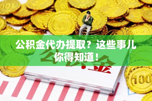 郎溪公积金代办提取？这些事儿你得知道！