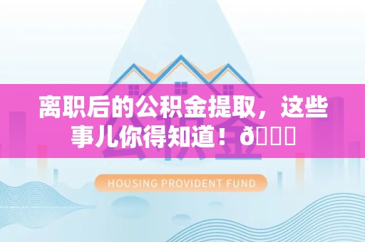 郎溪离职后的公积金提取,这些事儿你得知道!😎 郎溪离职后的公积金提取,这些事儿你得知道!😎