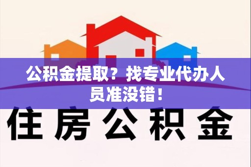 郎溪公积金提取？找专业代办人员准没错！