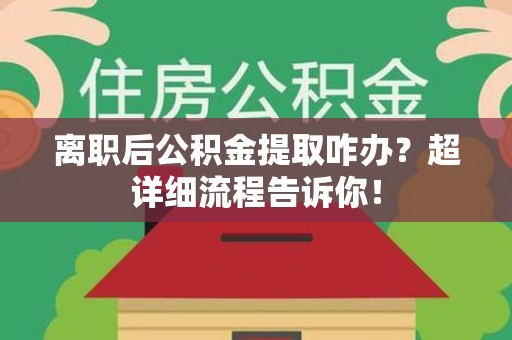 郎溪离职后公积金提取咋办？超详细流程告诉你！