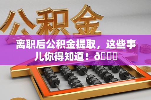 郎溪离职后公积金提取，这些事儿你得知道！😎