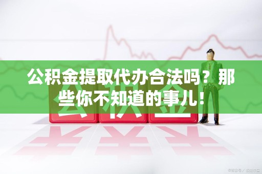 郎溪公积金提取代办合法吗？那些你不知道的事儿！