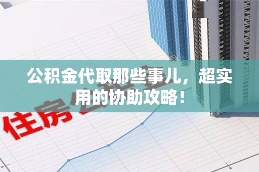 郎溪公积金代取那些事儿，超实用的协助攻略！