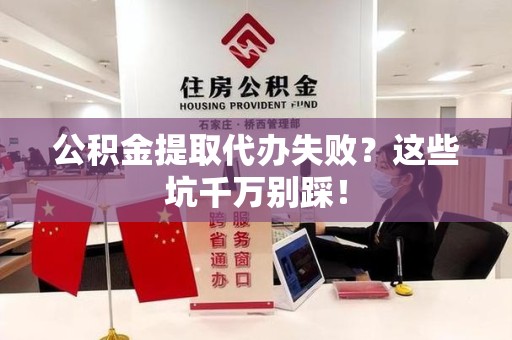 郎溪公积金提取代办失败？这些坑千万别踩！