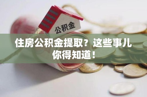 郎溪住房公积金提取？这些事儿你得知道！
