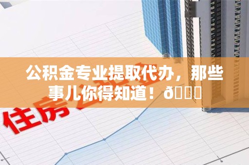 郎溪公积金专业提取代办，那些事儿你得知道！😎