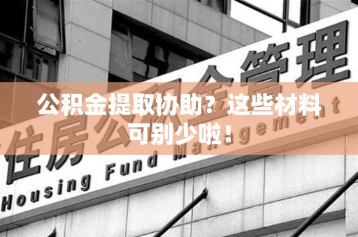 郎溪公积金提取协助？这些材料可别少啦！