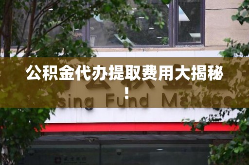 郎溪公积金代办提取费用大揭秘！