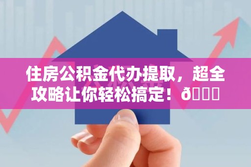 郎溪住房公积金代办提取，超全攻略让你轻松搞定！😎