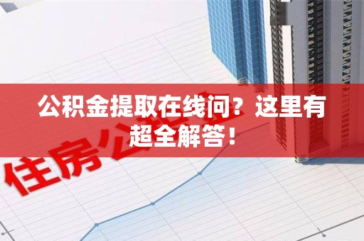 郎溪公积金提取在线问?这里有超全解答! 郎溪公积金提取在线问?这里有超全解答!
