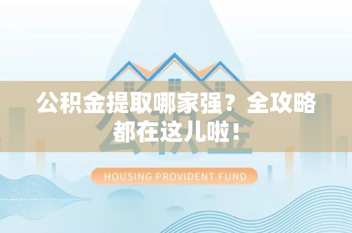 郎溪公积金提取哪家强？全攻略都在这儿啦！