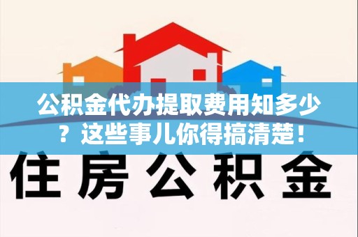 郎溪公积金代办提取费用知多少?这些事儿你得搞清楚! 郎溪公积金代办提取费用知多少?这些事儿你得搞清楚!