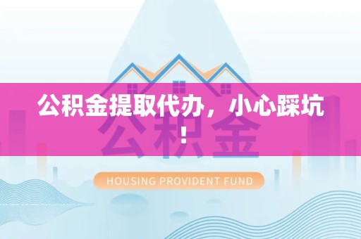 郎溪公积金提取代办，小心踩坑！