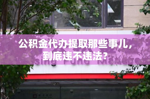 郎溪公积金代办提取那些事儿，到底违不违法？