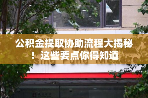 郎溪公积金提取协助流程大揭秘！这些要点你得知道