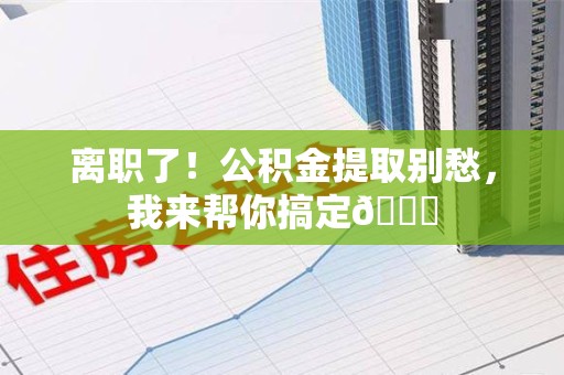 郎溪离职了！公积金提取别愁，我来帮你搞定😎