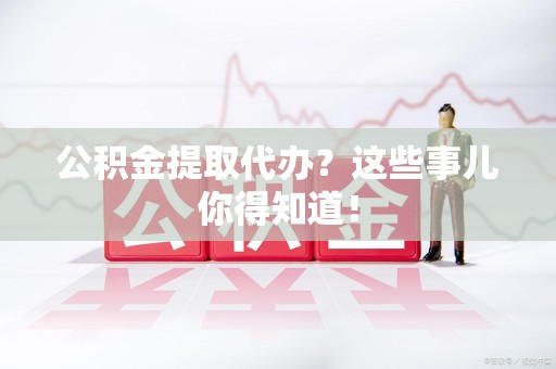 郎溪公积金提取代办？这些事儿你得知道！