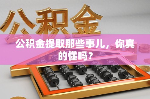 郎溪公积金提取那些事儿，你真的懂吗？