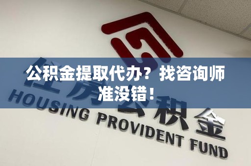 郎溪公积金提取代办？找咨询师准没错！