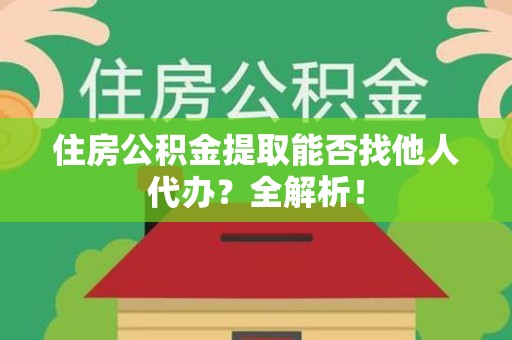 郎溪住房公积金提取能否找他人代办？全解析！