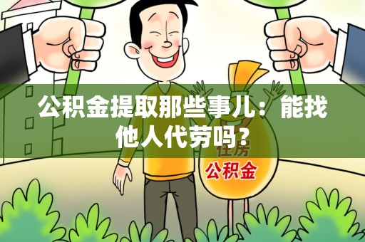 郎溪公积金提取那些事儿：能找他人代劳吗？