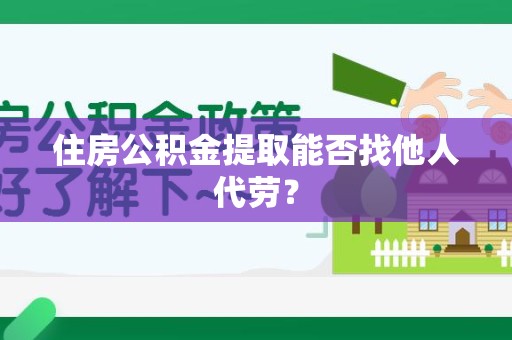 郎溪住房公积金提取能否找他人代劳? 郎溪住房公积金提取能否找他人代劳?