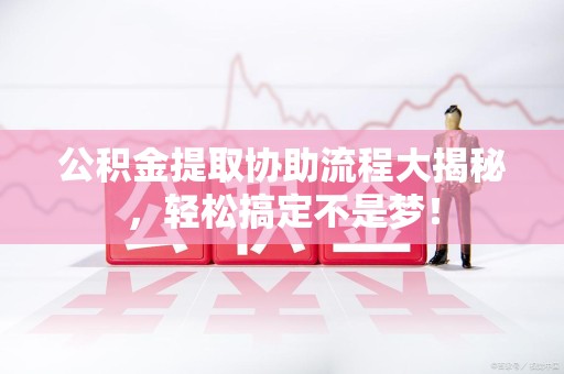 郎溪公积金提取协助流程大揭秘，轻松搞定不是梦！