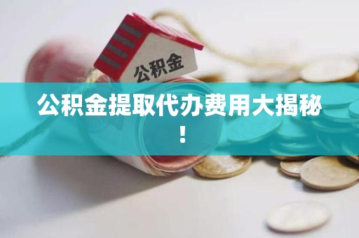 郎溪公积金提取代办费用大揭秘! 郎溪公积金提取代办费用大揭秘!