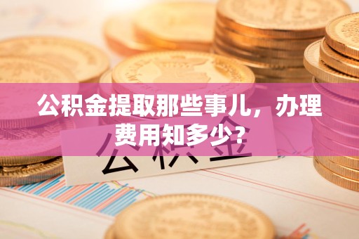 郎溪公积金提取那些事儿,办理费用知多少? 郎溪公积金提取那些事儿,办理费用知多少?