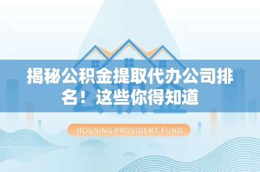 郎溪揭秘公积金提取代办公司排名!这些你得知道 郎溪揭秘公积金提取代办公司排名!这些你得知道