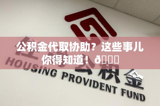 郎溪公积金代取协助？这些事儿你得知道！😎