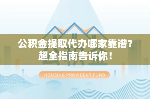 郎溪公积金提取代办哪家靠谱？超全指南告诉你！