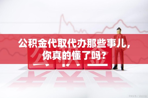 郎溪公积金代取代办那些事儿，你真的懂了吗？