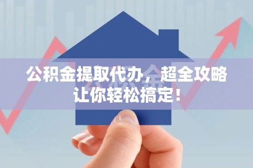 郎溪公积金提取代办，超全攻略让你轻松搞定！